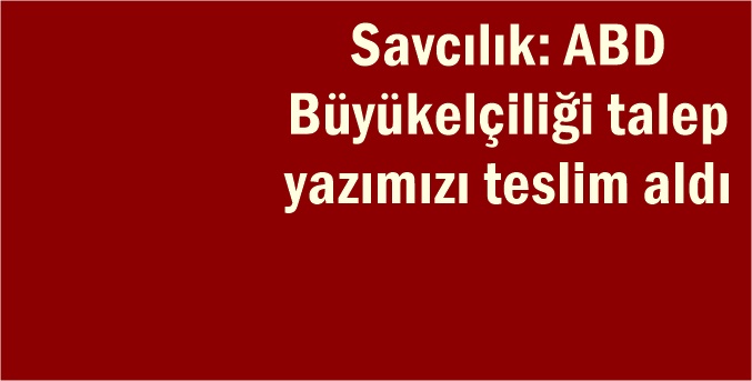 Savcılık: ABD Büyükelçiliği talep yazımızı teslim aldı