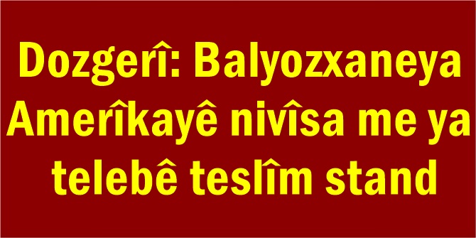 Dozgerî: Balyozxaneya Amerîkayê nivîsa me ya telebê teslîm stand