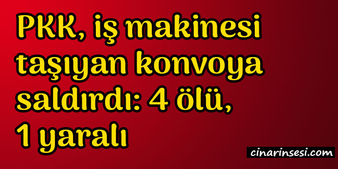 Hakkari Yüksekova'da PKK iş makinesi taşıyan konvoya saldırdı: 4 ölü, 1 yaralı