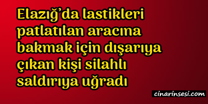 ​Elazığ’da lastikleri patlatılan aracına bakmak için dışarıya çıkan kişi silahlı saldırıya uğradı