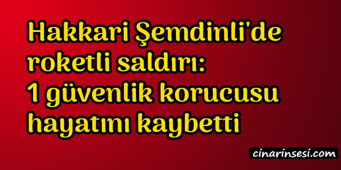 Hakkari Şemdinli'de roketli saldırı: bir güvenlik korucusu hayatını kaybetti