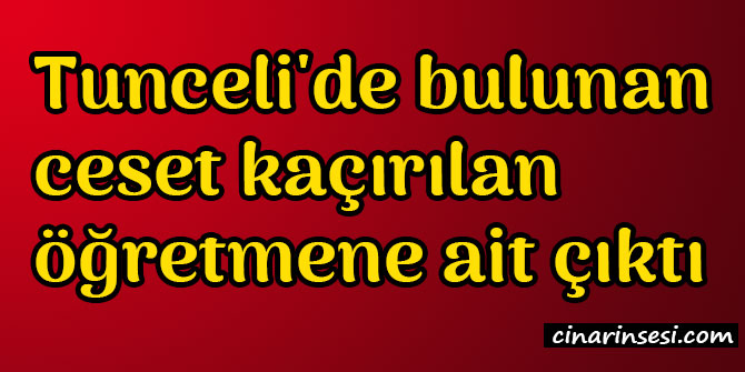 Tunceli'de bulunan ceset kaçırılan Necmettin Yılmaz öğretmene ait çıktı