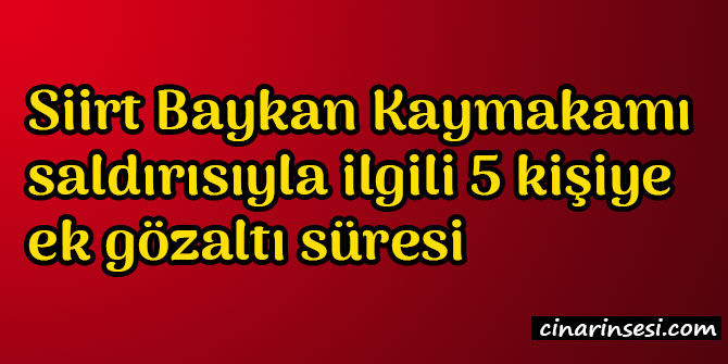 ​Siirt Baykan Kaymakamı saldırısıyla ilgili 5 kişiye ek gözaltı süresi