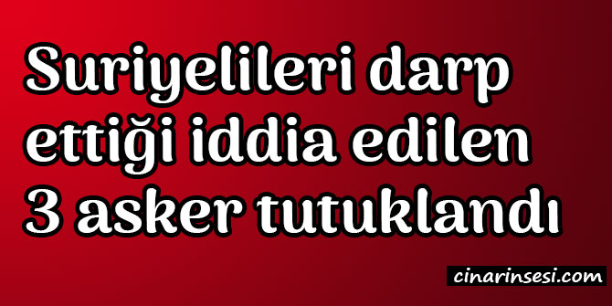 Suriyelileri darp ettiği iddia edilen 3 asker tutuklandı