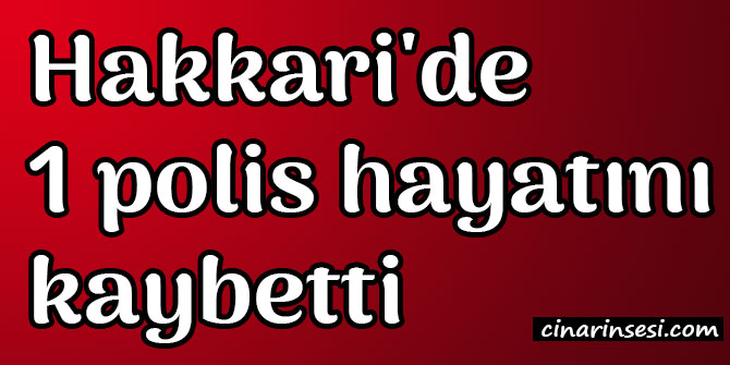 Hakkari Şemdinli'de 1 polis hayatını kaybetti
