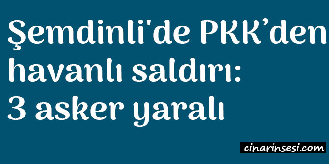 Hakkari Şemdinli'de PKK’den havanlı saldırı: 3 asker yaralı
