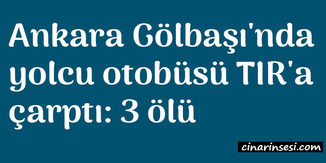 Ankara Gölbaşı'nda yolcu otobüsü TIR'a çarptı: 3 ölü