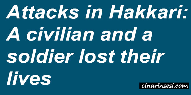 Attacks in Hakkari: A civilian and a soldier lost their lives