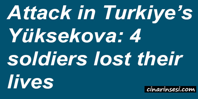 Attack in Turkiye’s Yüksekova: 4 soldiers lost their lives