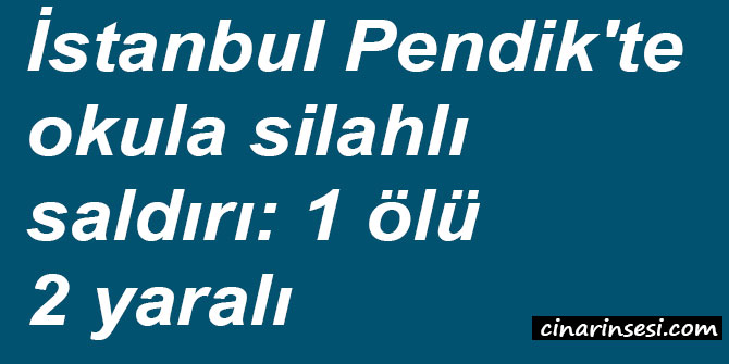 ​İstanbul Pendik'te okula silahlı saldırı: 1 ölü 2 yaralı