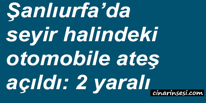 ​Şanlıurfa’da seyir halindeki otomobile ateş açıldı: 2 yaralı