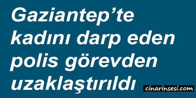 Gaziantep’te kadını darp eden polis görevden uzaklaştırıldı