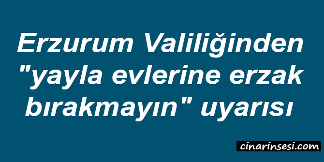 Erzurum Valiliğinden "yayla evlerine erzak bırakmayın" uyarısı