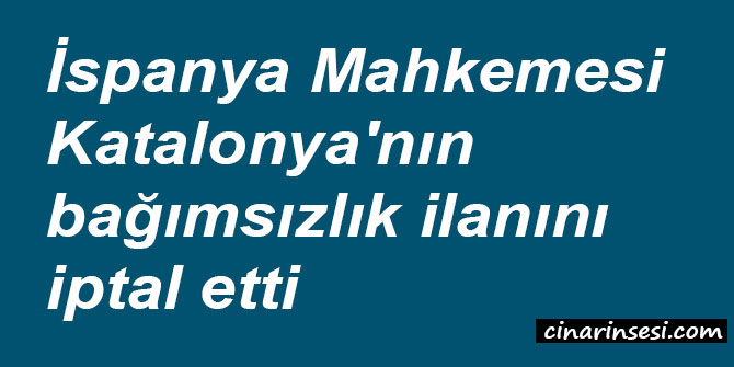 İspanya Mahkemesi Katalonya'nın bağımsızlık ilanını iptal etti