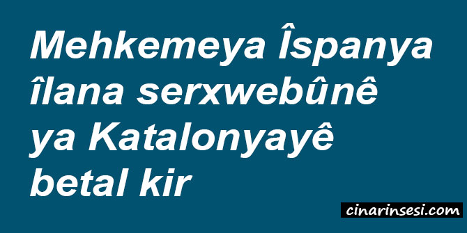 Mehkemeya Îspanya îlana serxwebûnê ya Katalonyayê betal kir