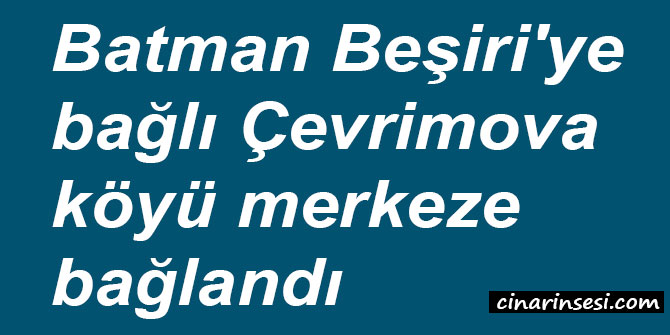​Batman Beşiri'ye bağlı Çevrimova köyü merkeze bağlandı