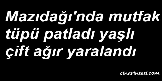 Mardin Mazıdağı'nda mutfak tüpü patladı yaşlı çift ağır yaralandı