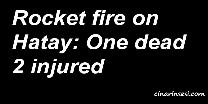 Rocket fire on Hatay: One dead 2 injured