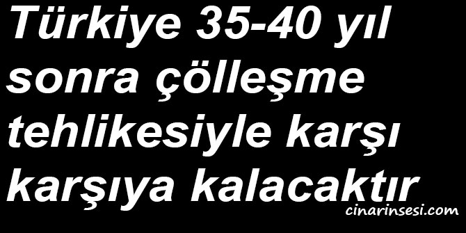 Türkiye 35-40 yıl sonra çölleşme tehlikesiyle karşı karşıya kalacaktır