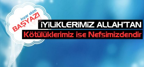 İyiliklerimiz Allah`tan (Cc), Kötülüklerimiz İse Nefsimizdendir