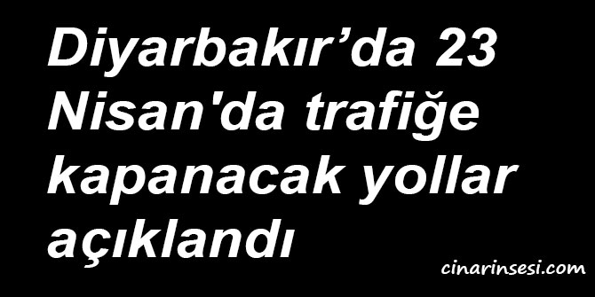 Diyarbakır’da 23 Nisan'da trafiğe kapanacak yollar açıklandı