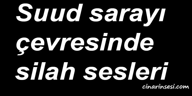 Suud sarayı çevresinde silah sesleri