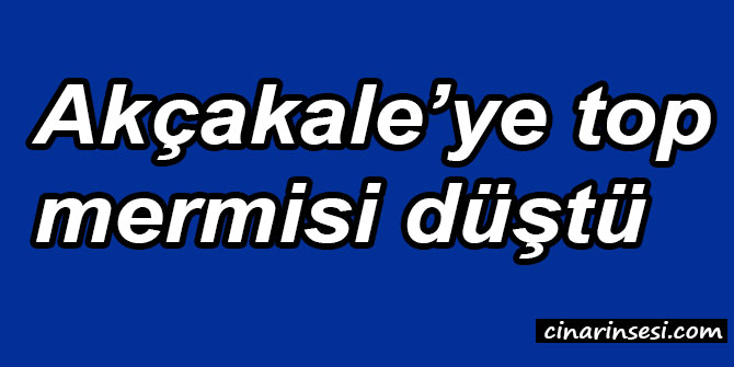 Şanlıurfa Akçakale’ye top mermisi düştü