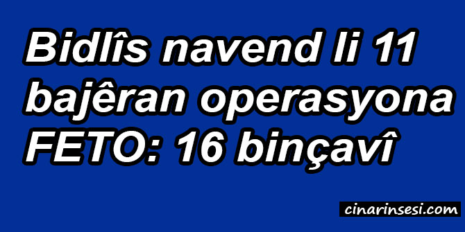 Bidlîs navend li 11 bajêran operasyona FETO: 16 binçavî