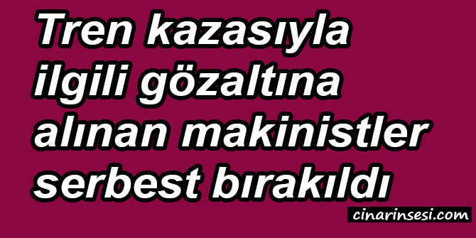 Tren kazasıyla ilgili gözaltına alınan makinistler serbest bırakıldı