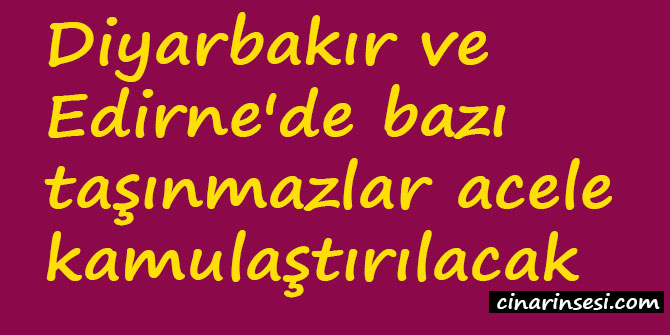 Diyarbakır ve Edirne'de bazı taşınmazlar acele kamulaştırılacak