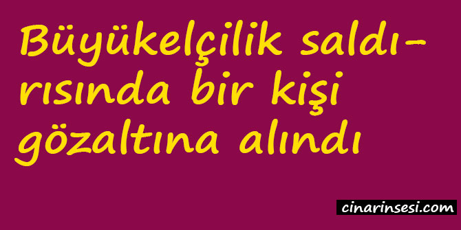 Büyükelçilik saldırısında bir kişi gözaltına alındı