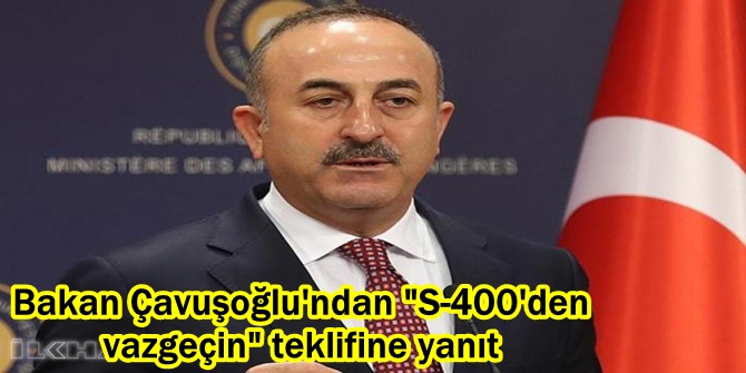 Bakan Çavuşoğlu'ndan "S-400'den vazgeçin" teklifine yanıt