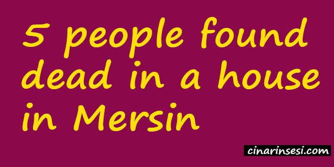 5 people found dead in a house in Mersin