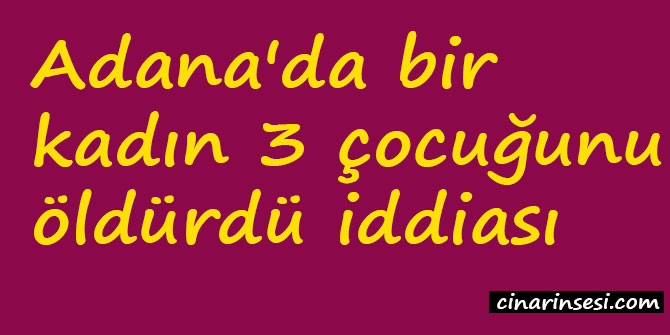 Adana'da bir kadın 3 çocuğunu öldürdü iddiası
