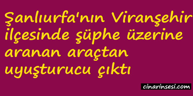 Şanlıurfa Viranşehir'de şüphe üzerine aranan araçtan uyuşturucu çıktı