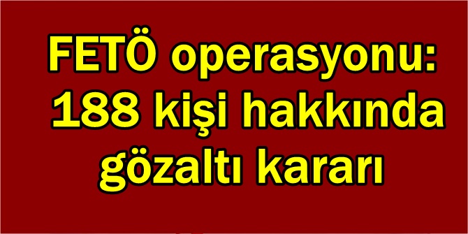 FETÖ operasyonu: 188 kişi hakkında gözaltı kararı