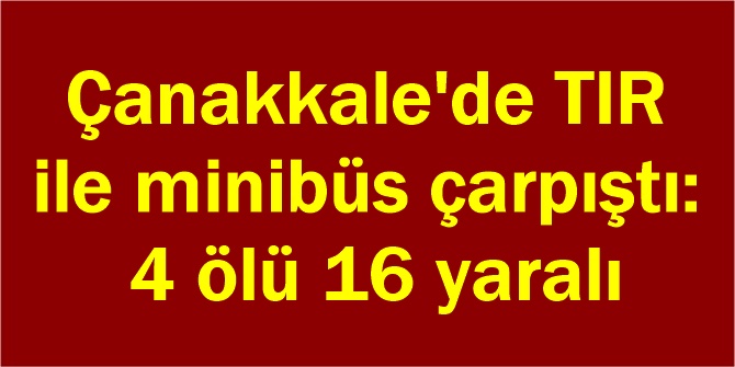 Çanakkale'de TIR ile minibüs çarpıştı: 4 ölü 16 yaralı