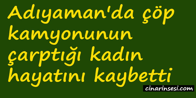 Adıyaman'da çöp kamyonunun çarptığı kadın hayatını kaybetti