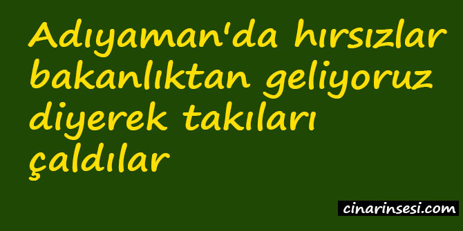 ​Adıyaman'da hırsızlar bakanlıktan geliyoruz diyerek takıları çaldılar