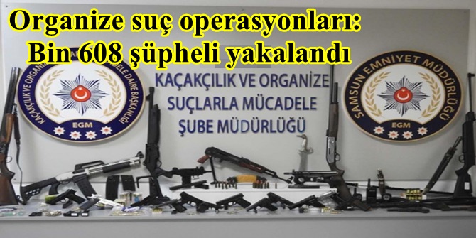Organize suç operasyonları: Bin 608 şüpheli yakalandı