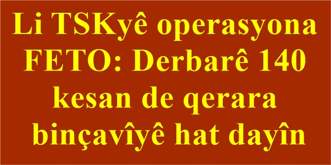 Li TSKyê operasyona FETO: Derbarê 140 kesan de qerara binçavîyê hat dayîn