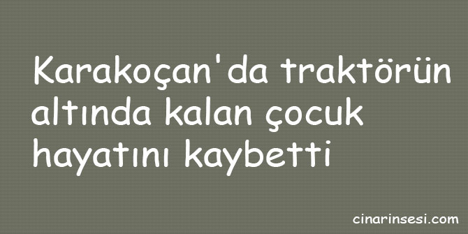 Karakoçan'da traktörün altında kalan çocuk hayatını kaybetti