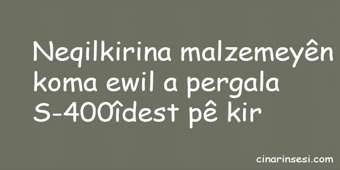 Neqilkirina malzemeyên koma ewil a pergala S-400îdest pê kir