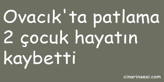 Ovacık'ta patlama: 2 çocuk hayatını kaybetti