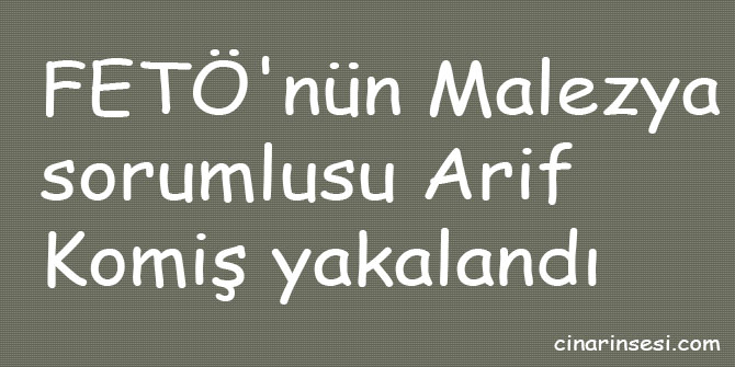 FETÖ'nün Malezya sorumlusu Arif Komiş yakalandı