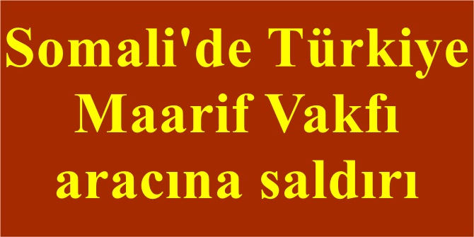 Somali'de Türkiye  Maarif Vakfı  aracına saldırı