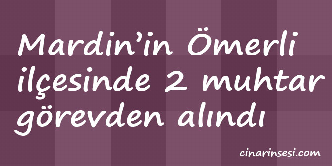 Ömerli'de 2 muhtar görevden alındı