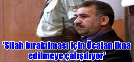 'Silah bırakılması için Öcalan ikna edilmeye çalışılıyor'