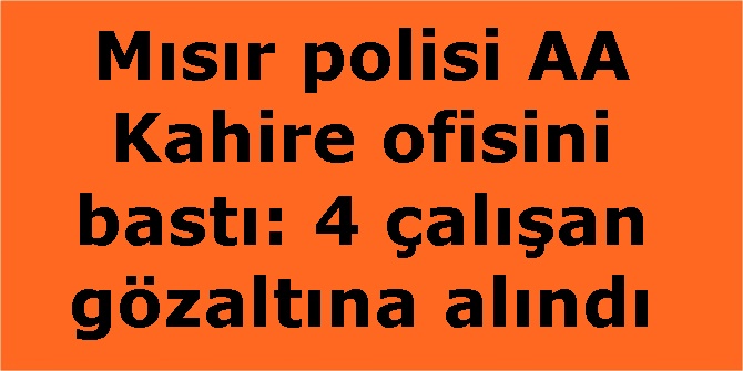Mısır polisi AA Kahire ofisini bastı: 4 çalışan gözaltına alındı