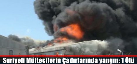 Suriyeli Mültecilerin Çadırlarında yangın: 1 Ölü